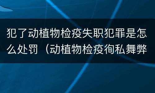 犯了动植物检疫失职犯罪是怎么处罚（动植物检疫徇私舞弊是故意犯罪吗）
