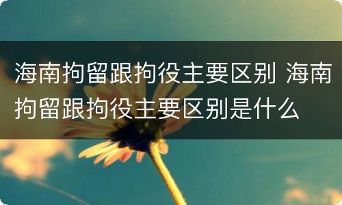 海南拘留跟拘役主要区别 海南拘留跟拘役主要区别是什么