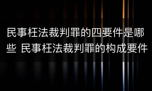 民事枉法裁判罪的四要件是哪些 民事枉法裁判罪的构成要件