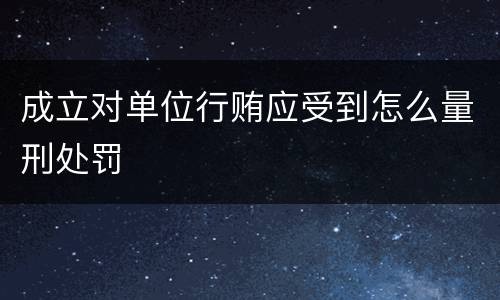 成立对单位行贿应受到怎么量刑处罚