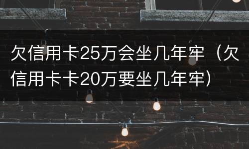 欠信用卡25万会坐几年牢（欠信用卡卡20万要坐几年牢）