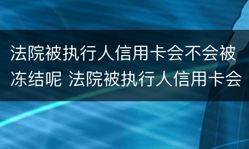 法院被执行人信用卡会不会被冻结呢 法院被执行人信用卡会不会被冻结呢怎么办