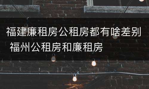 福建廉租房公租房都有啥差别 福州公租房和廉租房