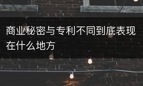 商业秘密与专利不同到底表现在什么地方