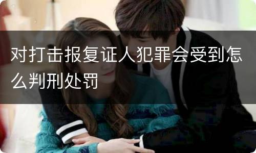 对打击报复证人犯罪会受到怎么判刑处罚