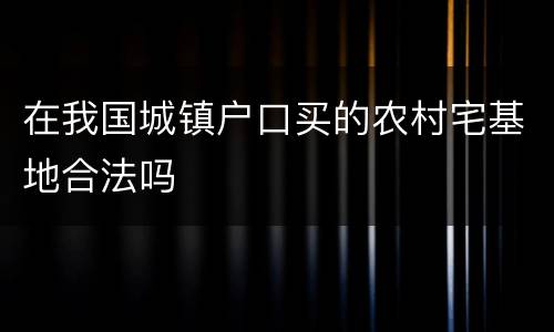 在我国城镇户口买的农村宅基地合法吗