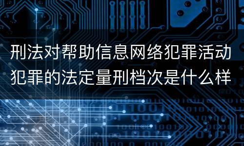 刑法对帮助信息网络犯罪活动犯罪的法定量刑档次是什么样的