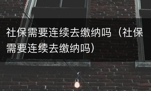 社保需要连续去缴纳吗（社保需要连续去缴纳吗）