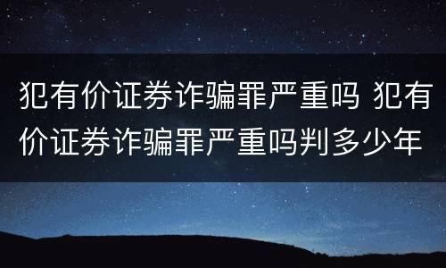 犯有价证券诈骗罪严重吗 犯有价证券诈骗罪严重吗判多少年