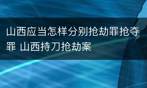 山西应当怎样分别抢劫罪抢夺罪 山西持刀抢劫案