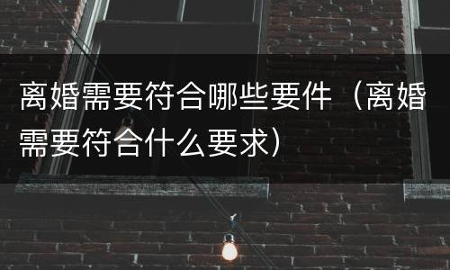 离婚需要符合哪些要件（离婚需要符合什么要求）