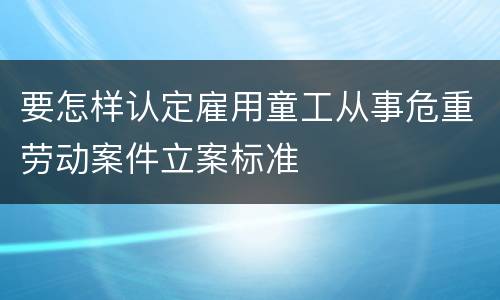 要怎样认定雇用童工从事危重劳动案件立案标准