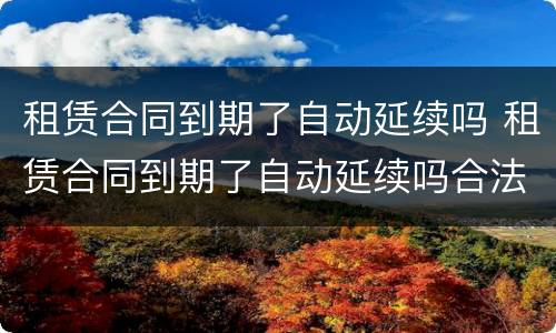 租赁合同到期了自动延续吗 租赁合同到期了自动延续吗合法吗