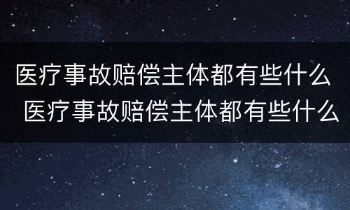 医疗事故赔偿主体都有些什么 医疗事故赔偿主体都有些什么权利