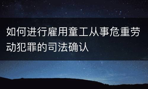 如何进行雇用童工从事危重劳动犯罪的司法确认