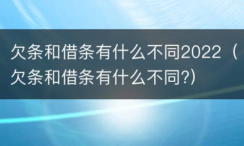欠条和借条有什么不同2022（欠条和借条有什么不同?）