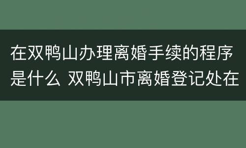 在双鸭山办理离婚手续的程序是什么 双鸭山市离婚登记处在哪
