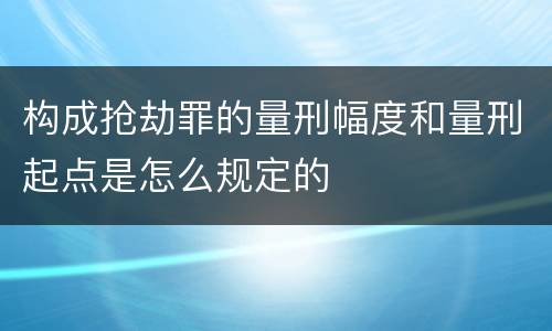 构成抢劫罪的量刑幅度和量刑起点是怎么规定的