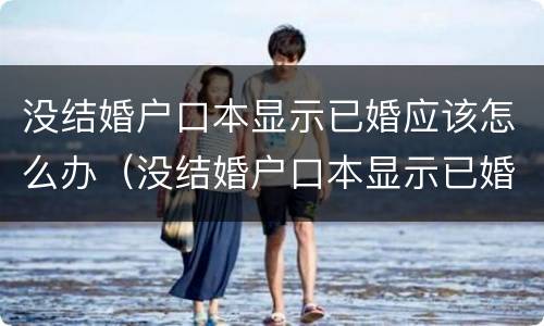 没结婚户口本显示已婚应该怎么办（没结婚户口本显示已婚应该怎么办理离婚）