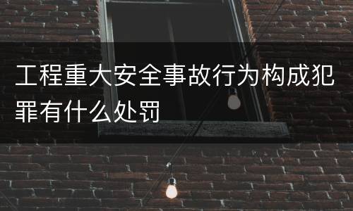 工程重大安全事故行为构成犯罪有什么处罚