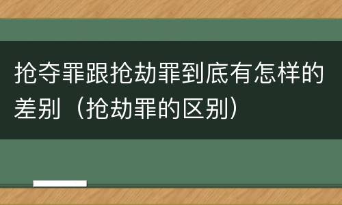 抢夺罪跟抢劫罪到底有怎样的差别（抢劫罪的区别）