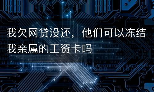 我欠网贷没还，他们可以冻结我亲属的工资卡吗