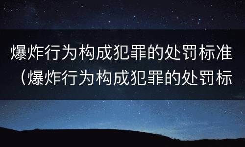 爆炸行为构成犯罪的处罚标准（爆炸行为构成犯罪的处罚标准有哪些）