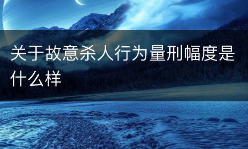 关于故意杀人行为量刑幅度是什么样