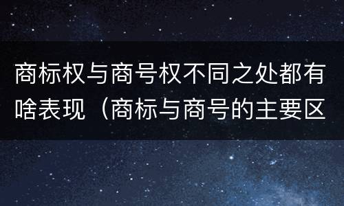 商标权与商号权不同之处都有啥表现（商标与商号的主要区别表现）
