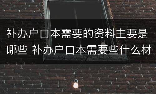 补办户口本需要的资料主要是哪些 补办户口本需要些什么材料