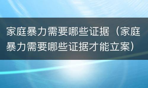 家庭暴力需要哪些证据（家庭暴力需要哪些证据才能立案）