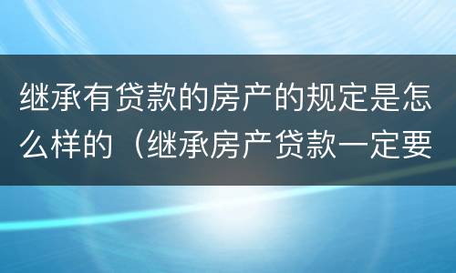 继承有贷款的房产的规定是怎么样的（继承房产贷款一定要还清吗）