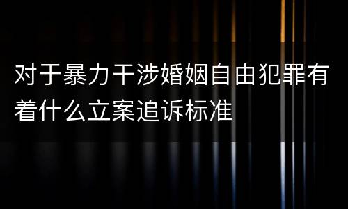 对于暴力干涉婚姻自由犯罪有着什么立案追诉标准