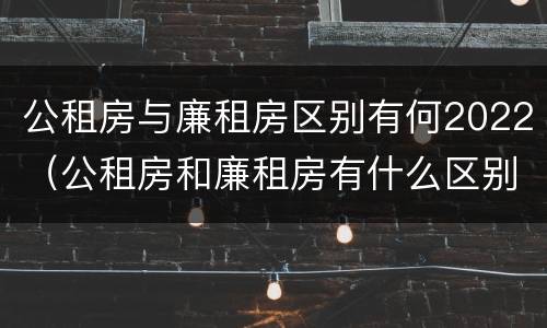 公租房与廉租房区别有何2022（公租房和廉租房有什么区别?2019年的）