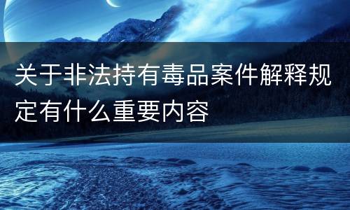 关于非法持有毒品案件解释规定有什么重要内容