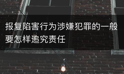 报复陷害行为涉嫌犯罪的一般要怎样追究责任