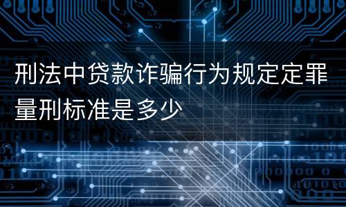 刑法中贷款诈骗行为规定定罪量刑标准是多少