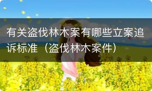 有关盗伐林木案有哪些立案追诉标准（盗伐林木案件）