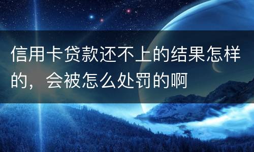 信用卡贷款还不上的结果怎样的，会被怎么处罚的啊