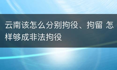 云南该怎么分别拘役、拘留 怎样够成非法拘役
