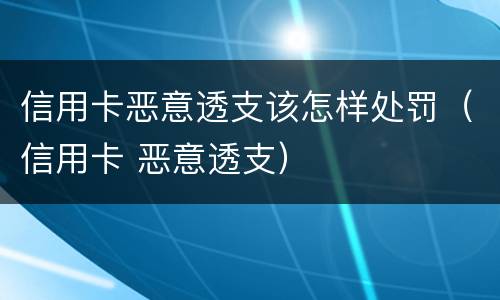 信用卡恶意透支该怎样处罚（信用卡 恶意透支）