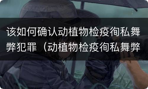 该如何确认动植物检疫徇私舞弊犯罪（动植物检疫徇私舞弊罪立案标准）