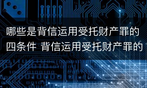 哪些是背信运用受托财产罪的四条件 背信运用受托财产罪的犯罪主体包括