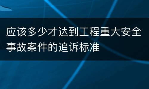 应该多少才达到工程重大安全事故案件的追诉标准
