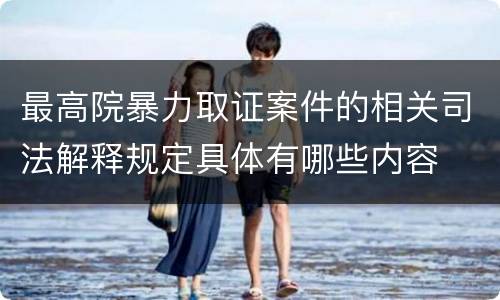 最高院暴力取证案件的相关司法解释规定具体有哪些内容