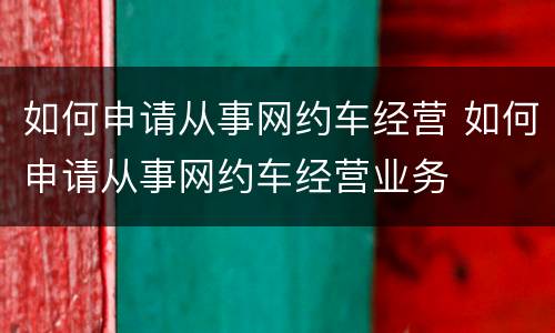 如何申请从事网约车经营 如何申请从事网约车经营业务