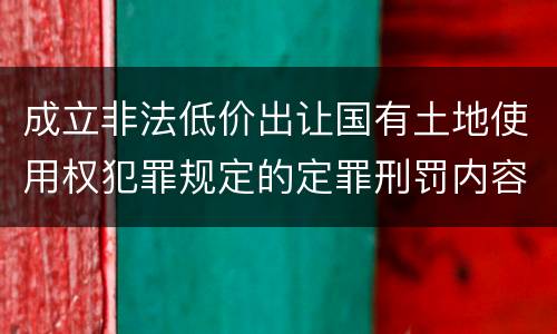成立非法低价出让国有土地使用权犯罪规定的定罪刑罚内容是多少
