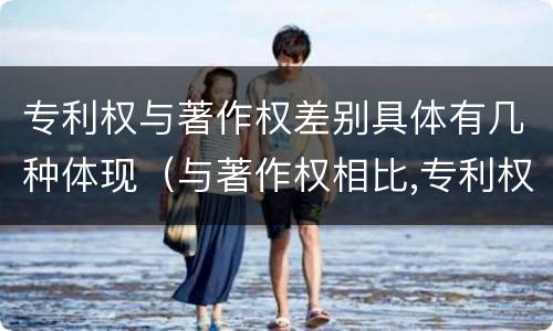 专利权与著作权差别具体有几种体现（与著作权相比,专利权有哪些特征）