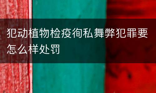 犯动植物检疫徇私舞弊犯罪要怎么样处罚
