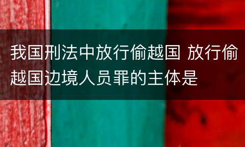 我国刑法中放行偷越国 放行偷越国边境人员罪的主体是